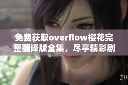 免费获取overflow樱花完整翻译版全集，尽享精彩剧情与角色魅力