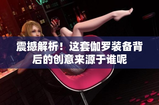 震撼解析！这套伽罗装备背后的创意来源于谁呢