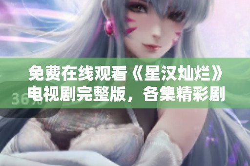 免费在线观看《星汉灿烂》电视剧完整版，各集精彩剧情不容错过