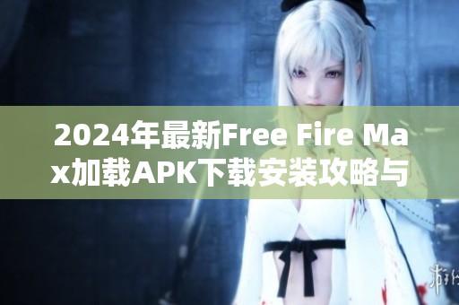 2024年最新Free Fire Max加载APK下载安装攻略与优质玩法分享