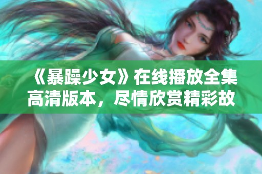 《暴躁少女》在线播放全集高清版本，尽情欣赏精彩故事与青春冒险之旅