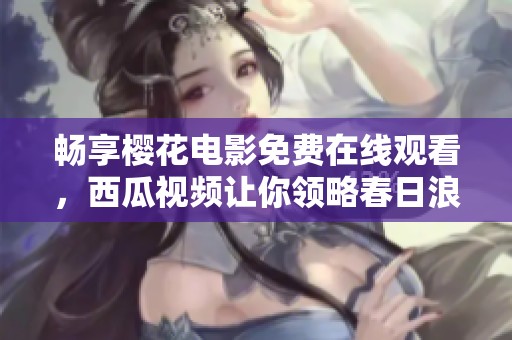 畅享樱花电影免费在线观看，西瓜视频让你领略春日浪漫大片