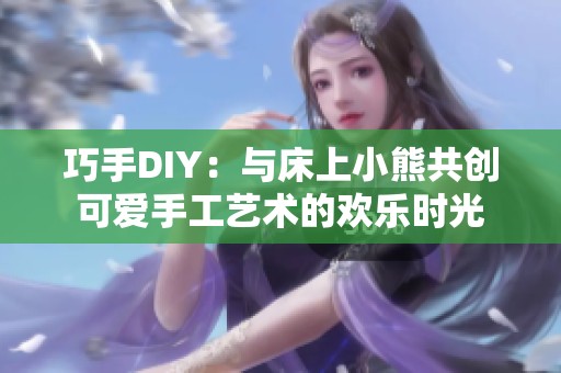 巧手DIY：与床上小熊共创可爱手工艺术的欢乐时光