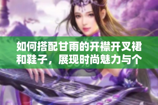 如何搭配甘雨的开襟开叉裙和鞋子，展现时尚魅力与个性风格