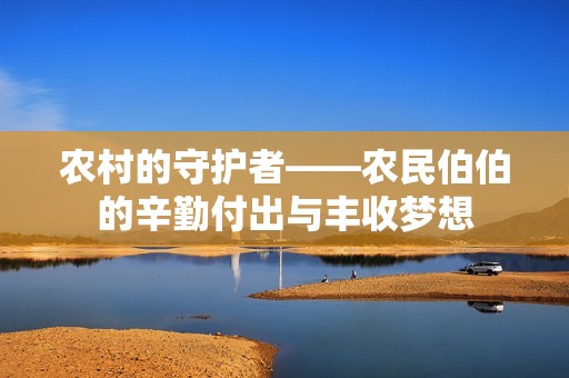 农村的守护者——农民伯伯的辛勤付出与丰收梦想