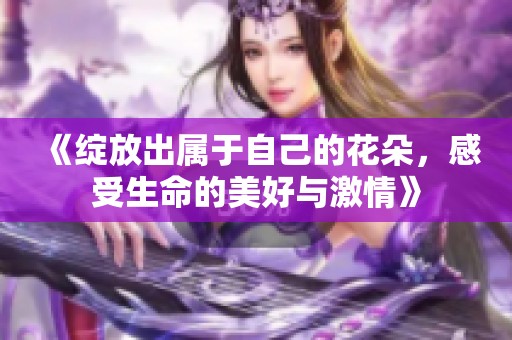 《绽放出属于自己的花朵，感受生命的美好与激情》