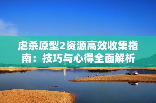 虐杀原型2资源高效收集指南：技巧与心得全面解析