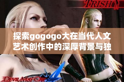 探索gogogo大在当代人文艺术创作中的深厚背景与独特影响力