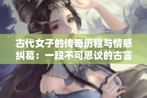 古代女子的传奇历程与情感纠葛：一段不可思议的古言故事