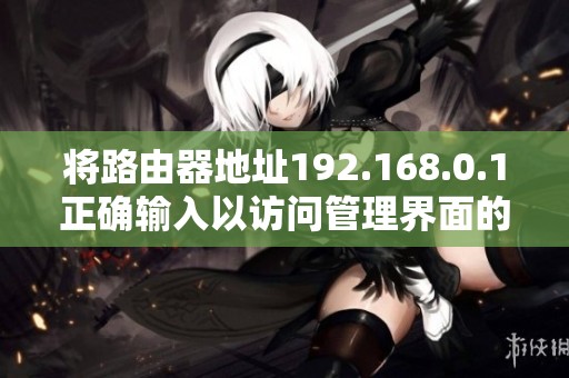 将路由器地址192.168.0.1正确输入以访问管理界面的详细步骤指南
