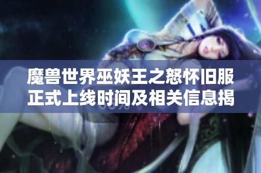 魔兽世界巫妖王之怒怀旧服正式上线时间及相关信息揭秘