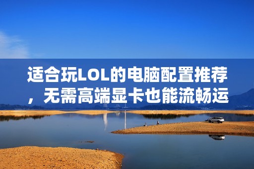 适合玩LOL的电脑配置推荐，无需高端显卡也能流畅运行