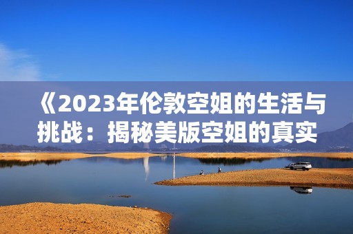 《2023年伦敦空姐的生活与挑战：揭秘美版空姐的真实故事》