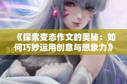 《探索变态作文的奥秘：如何巧妙运用创意与想象力》