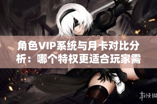 角色VIP系统与月卡对比分析：哪个特权更适合玩家需求