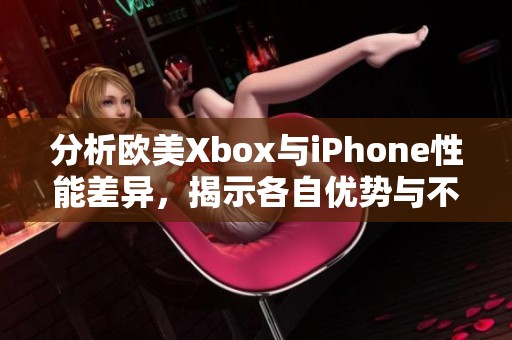 分析欧美Xbox与iPhone性能差异，揭示各自优势与不足之处