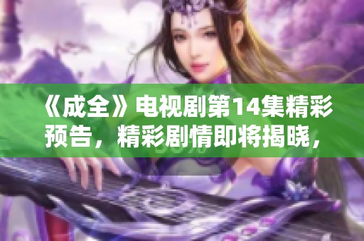 《成全》电视剧第14集精彩预告，精彩剧情即将揭晓，敬请期待！