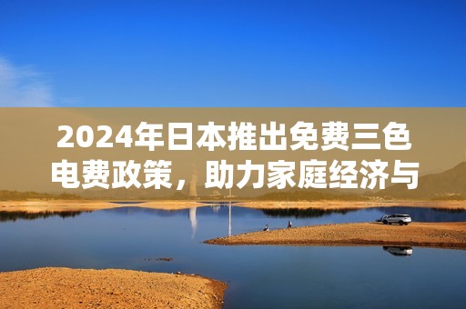 2024年日本推出免费三色电费政策，助力家庭经济与环保发展