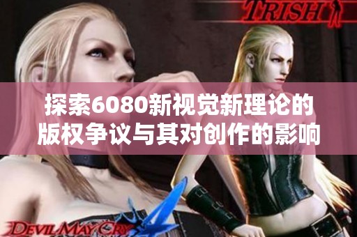 探索6080新视觉新理论的版权争议与其对创作的影响分析