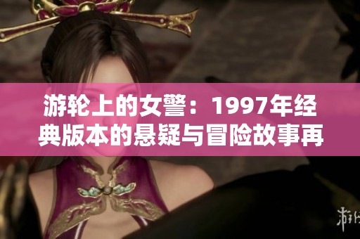 游轮上的女警：1997年经典版本的悬疑与冒险故事再度回顾