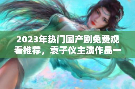 2023年热门国产剧免费观看推荐，袁子仪主演作品一网打尽！