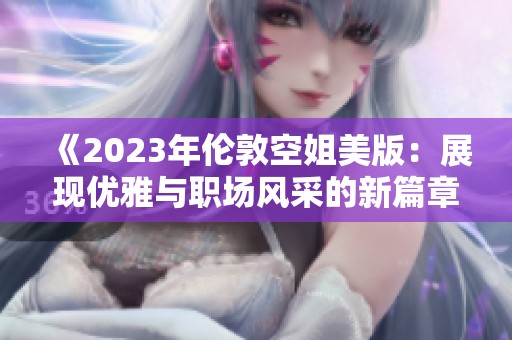 《2023年伦敦空姐美版：展现优雅与职场风采的新篇章》