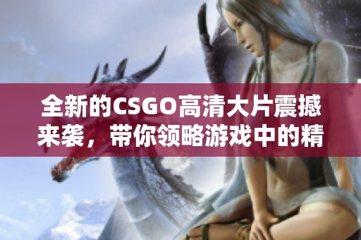 全新的CSGO高清大片震撼来袭，带你领略游戏中的精彩瞬间