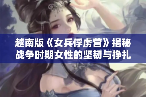 越南版《女兵俘虏营》揭秘战争时期女性的坚韧与挣扎故事