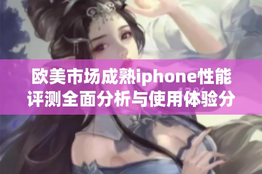 欧美市场成熟iphone性能评测全面分析与使用体验分享