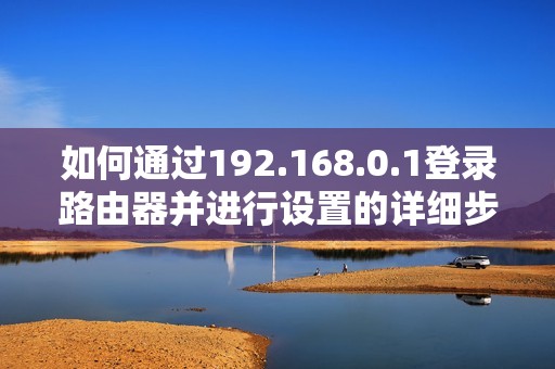 如何通过192.168.0.1登录路由器并进行设置的详细步骤分享