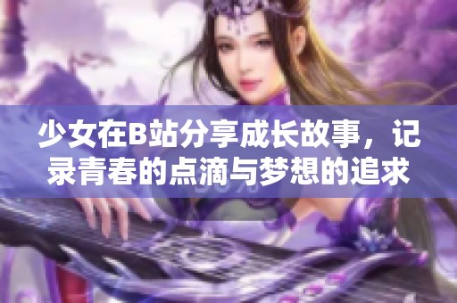 少女在B站分享成长故事，记录青春的点滴与梦想的追求