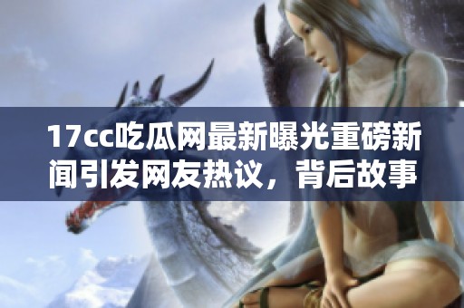 17cc吃瓜网最新曝光重磅新闻引发网友热议，背后故事大揭秘