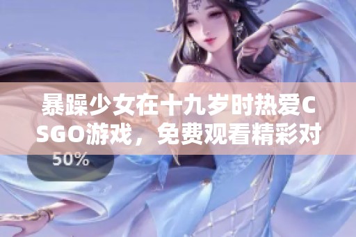 暴躁少女在十九岁时热爱CSGO游戏，免费观看精彩对战内容分享