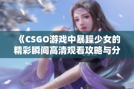 《CSGO游戏中暴躁少女的精彩瞬间高清观看攻略与分享》