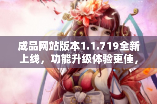 成品网站版本1.1.719全新上线，功能升级体验更佳，快来了解吧！