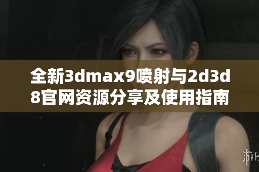 全新3dmax9喷射与2d3d8官网资源分享及使用指南