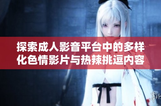 探索成人影音平台中的多样化色情影片与热辣挑逗内容
